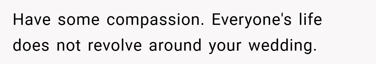 Have some compassion. Everyone's life does not revolve around your wedding.