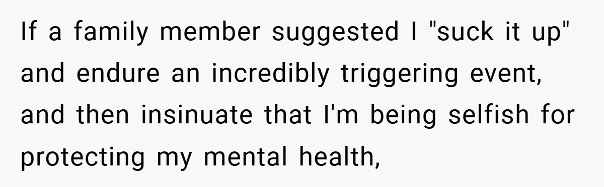 If a family member suggested I "suck it up" and endure an incredibly triggering event, and then insinuate that I'm being selfish for protecting my mental health,