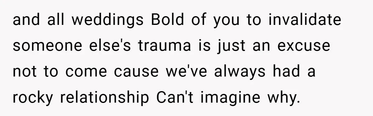 and all weddings Bold of you to invalidate someone else's trauma is just an excuse not to come cause we've always had a rocky relationship Can't imagine why.