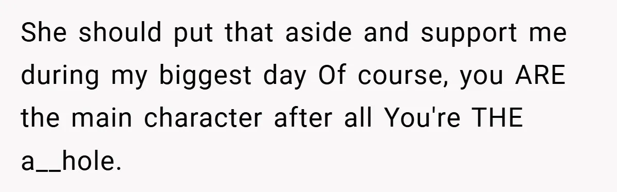 She should put that aside and support me during my biggest day Of course, you ARE the main character after all You're THE a__hole.