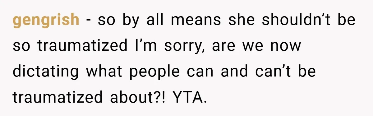 gengrish − so by all means she shouldn’t be so traumatized I’m sorry, are we now dictating what people can and can’t be traumatized about?! YTA.