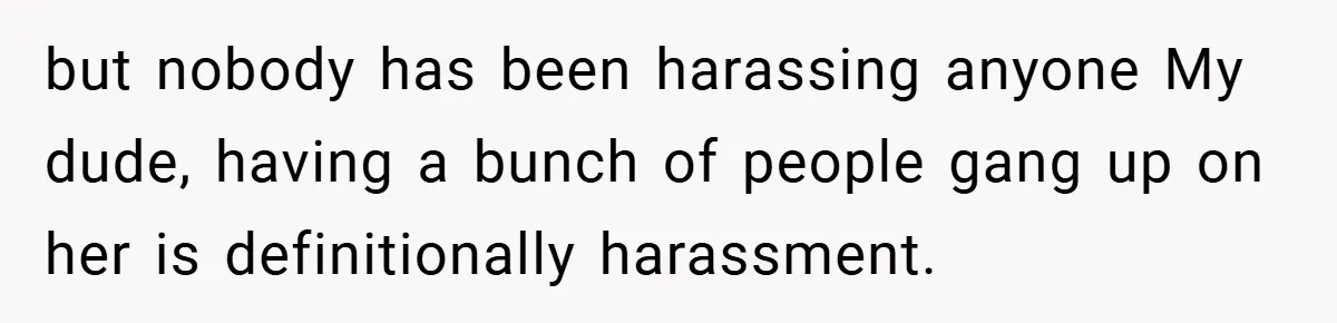 but nobody has been harassing anyone My dude, having a bunch of people gang up on her is definitionally harassment.