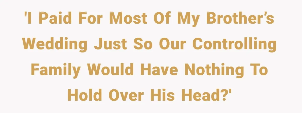 'I paid for most of my brother’s wedding just so our controlling family would have nothing to hold over his head?'