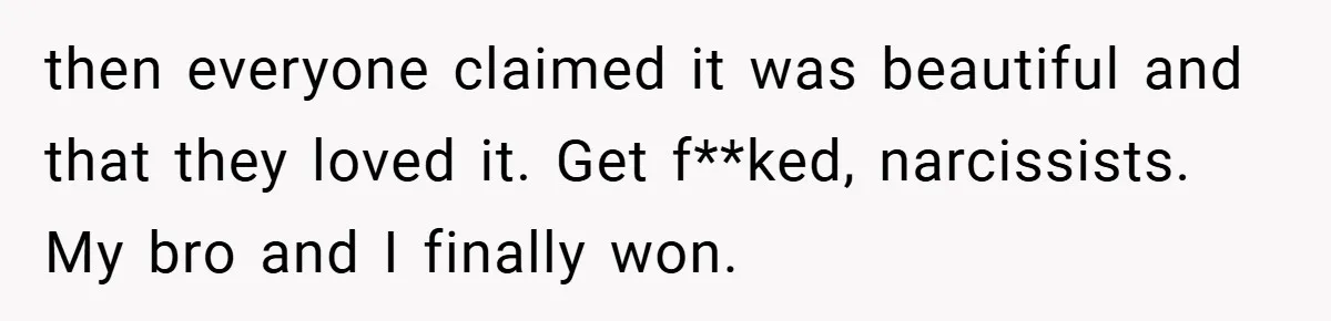 then everyone claimed it was beautiful and that they loved it. Get f**ked, narcissists. My bro and I finally won.
