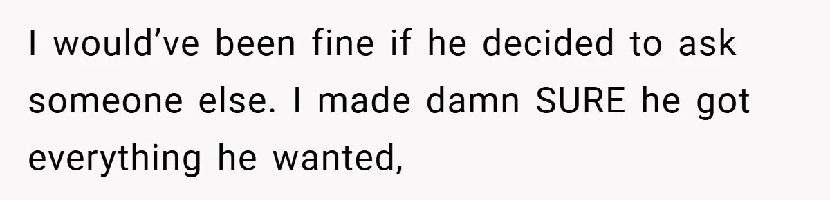 I would’ve been fine if he decided to ask someone else. I made damn SURE he got everything he wanted,