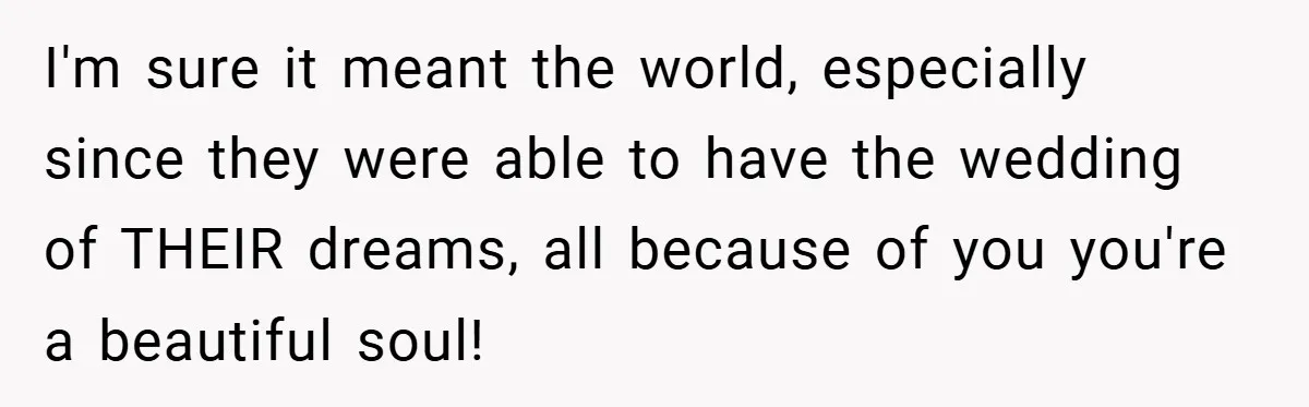 I'm sure it meant the world, especially since they were able to have the wedding of THEIR dreams, all because of you you're a beautiful soul!