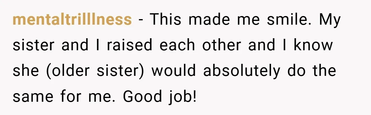 mentaltrilllness − This made me smile. My sister and I raised each other and I know she (older sister) would absolutely do the same for me. Good job!