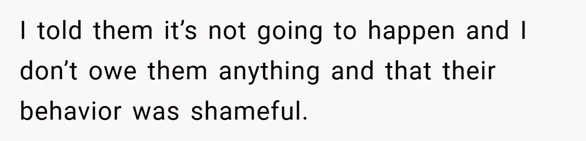 I told them it’s not going to happen and I don’t owe them anything and that their behavior was shameful.