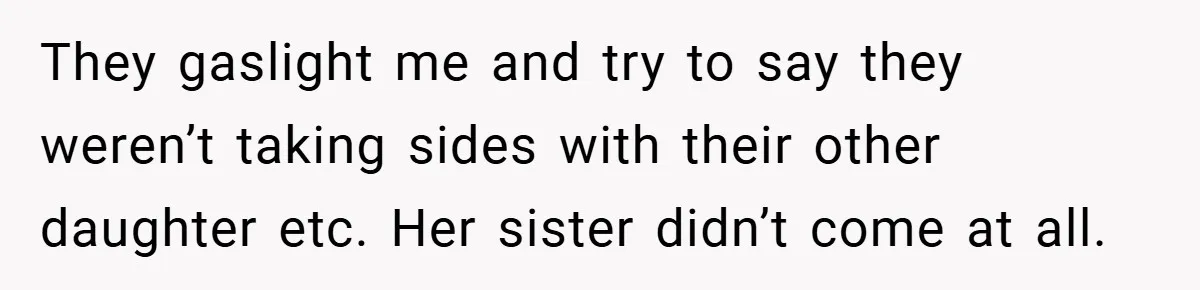 They gaslight me and try to say they weren’t taking sides with their other daughter etc. Her sister didn’t come at all.