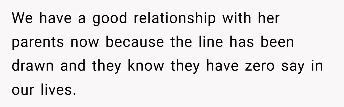 We have a good relationship with her parents now because the line has been drawn and they know they have zero say in our lives.