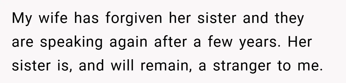 My wife has forgiven her sister and they are speaking again after a few years. Her sister is, and will remain, a stranger to me.