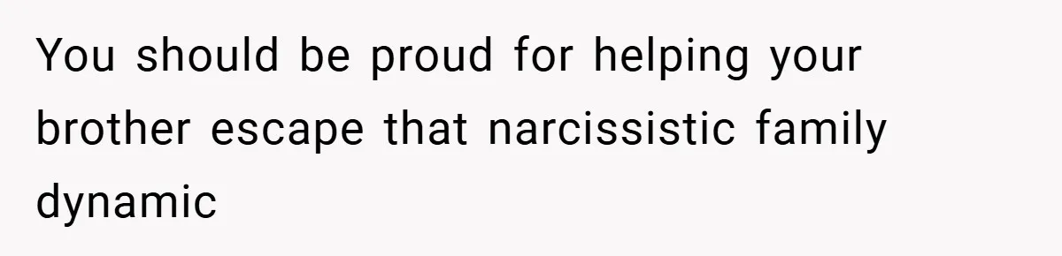 You should be proud for helping your brother escape that narcissistic family dynamic