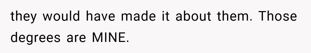 they would have made it about them. Those degrees are MINE.