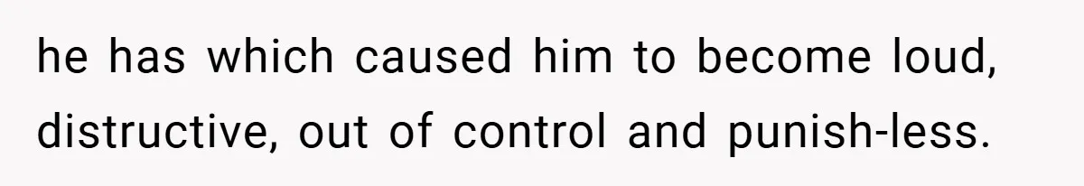 he has which caused him to become loud, distructive, out of control and punish-less.