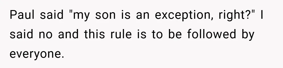 Paul said "my son is an exception, right?" I said no and this rule is to be followed by everyone.