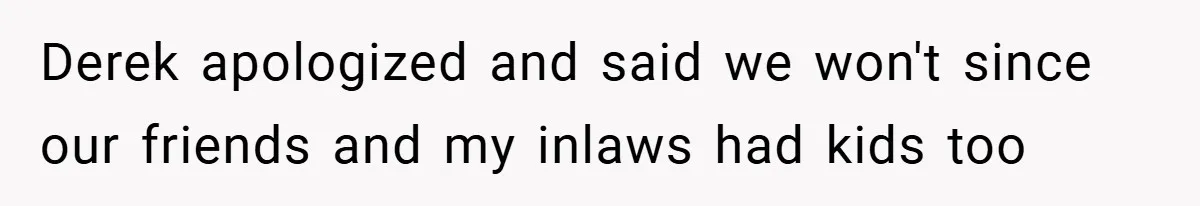 Derek apologized and said we won't since our friends and my inlaws had kids too
