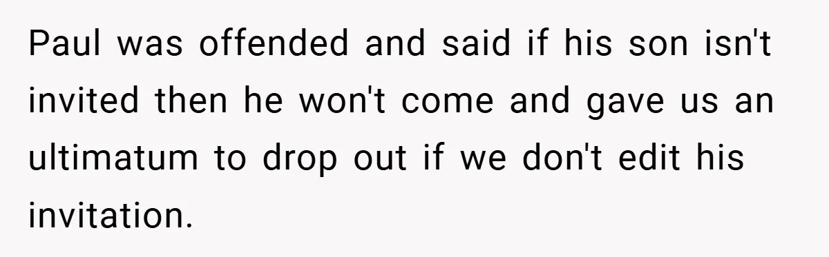 Paul was offended and said if his son isn't invited then he won't come and gave us an ultimatum to drop out if we don't edit his invitation.