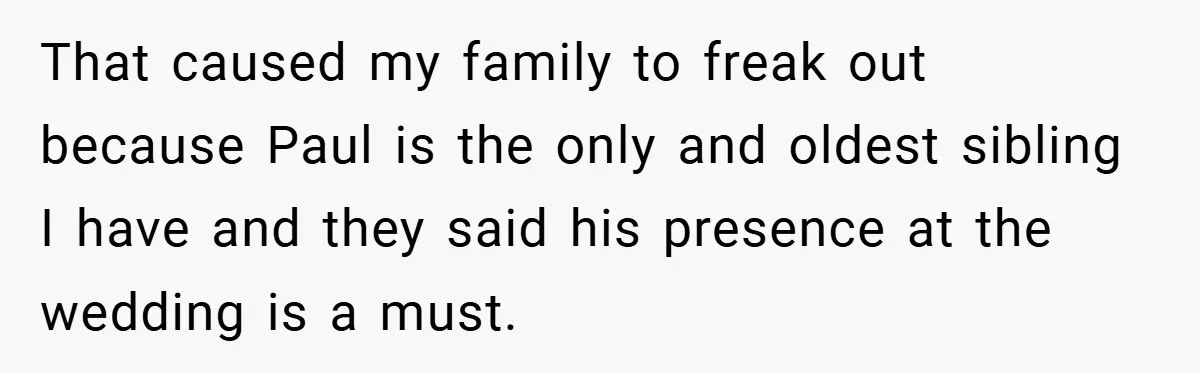 That caused my family to freak out because Paul is the only and oldest sibling I have and they said his presence at the wedding is a must.