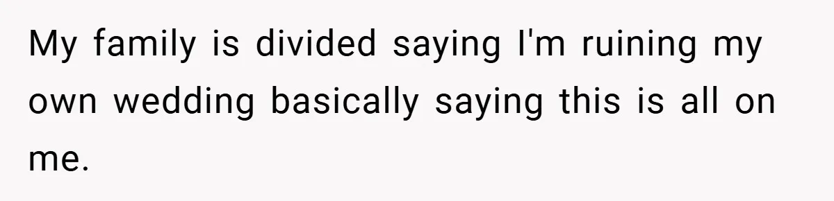 My family is divided saying I'm ruining my own wedding basically saying this is all on me.