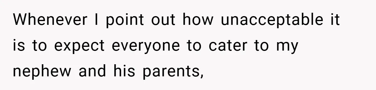 Whenever I point out how unacceptable it is to expect everyone to cater to my nephew and his parents,