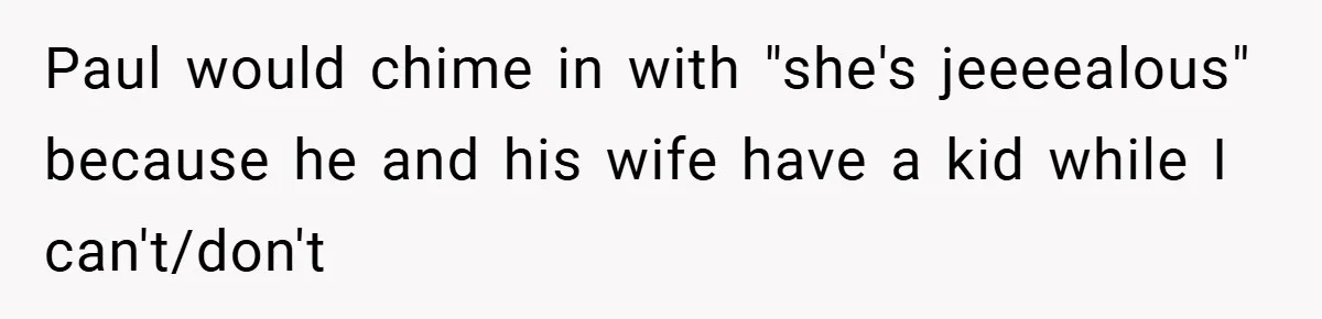 Paul would chime in with "she's jeeeealous" because he and his wife have a kid while I can't/don't