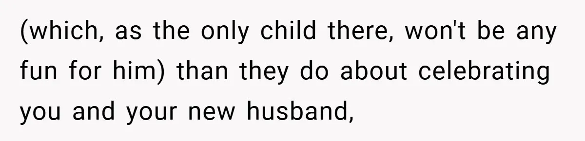 (which, as the only child there, won't be any fun for him) than they do about celebrating you and your new husband,