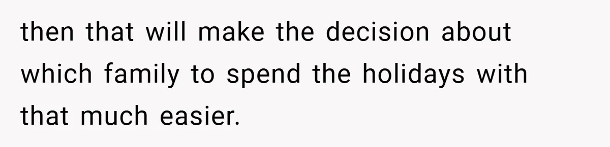 then that will make the decision about which family to spend the holidays with that much easier.