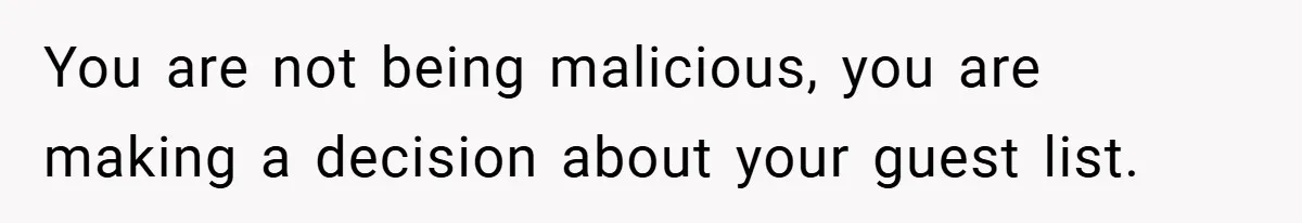 You are not being malicious, you are making a decision about your guest list.