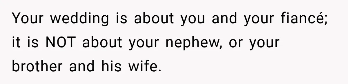 Your wedding is about you and your fiancé; it is NOT about your nephew, or your brother and his wife.