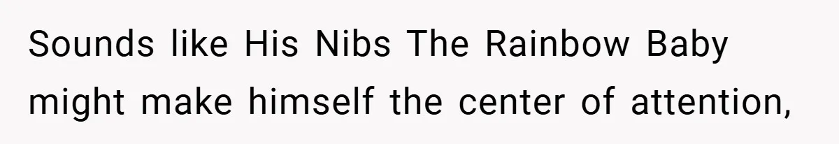 Sounds like His Nibs The Rainbow Baby might make himself the center of attention,