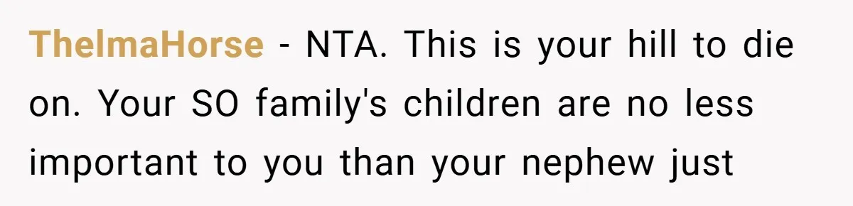 ThelmaHorse − NTA. This is your hill to die on. Your SO family's children are no less important to you than your nephew just