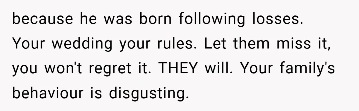 because he was born following losses. Your wedding your rules. Let them miss it, you won't regret it. THEY will. Your family's behaviour is disgusting.