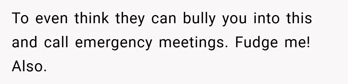 To even think they can bully you into this and call emergency meetings. Fudge me! Also.