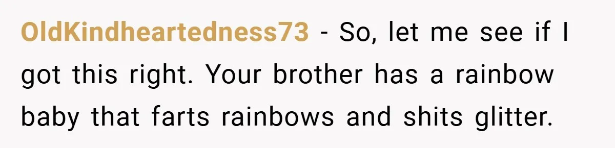 OldKindheartedness73 − So, let me see if I got this right. Your brother has a rainbow baby that farts rainbows and shits glitter.