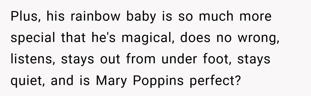 Plus, his rainbow baby is so much more special that he's magical, does no wrong, listens, stays out from under foot, stays quiet, and is Mary Poppins perfect?