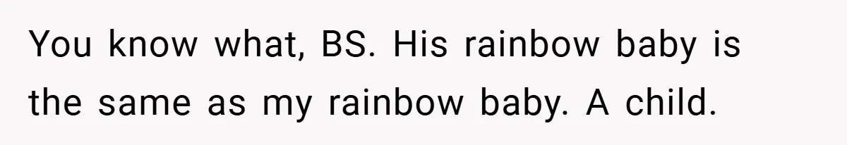 You know what, BS. His rainbow baby is the same as my rainbow baby. A child.