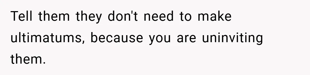 Tell them they don't need to make ultimatums, because you are uninviting them.