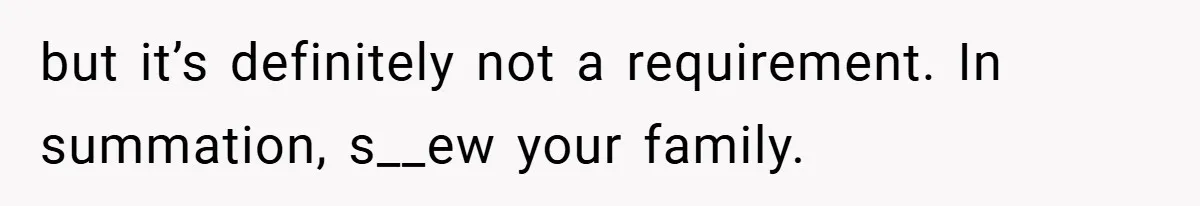 but it’s definitely not a requirement. In summation, s__ew your family.