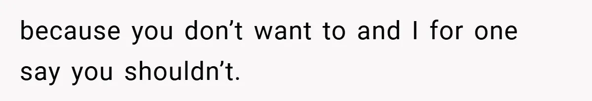 because you don’t want to and I for one say you shouldn’t.
