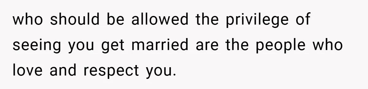 who should be allowed the privilege of seeing you get married are the people who love and respect you.