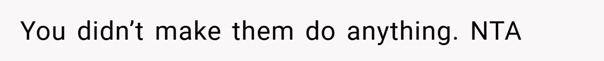 You didn’t make them do anything. NTA