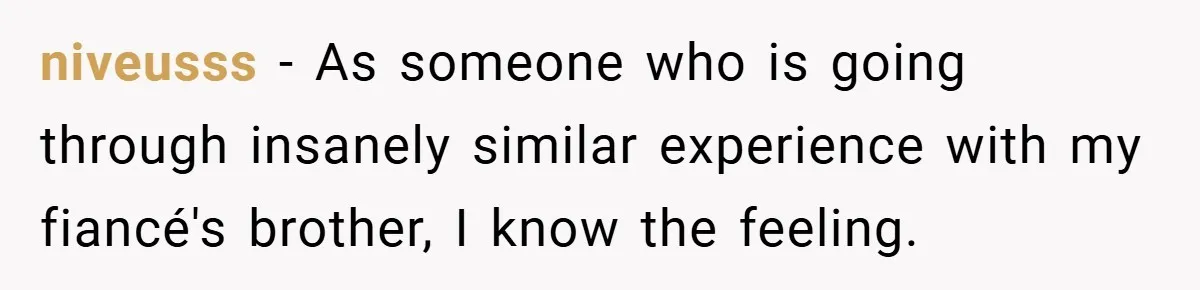 niveusss − As someone who is going through insanely similar experience with my fiancé's brother, I know the feeling.