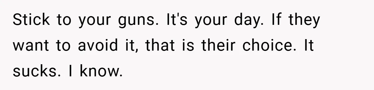 Stick to your guns. It's your day. If they want to avoid it, that is their choice. It sucks. I know.