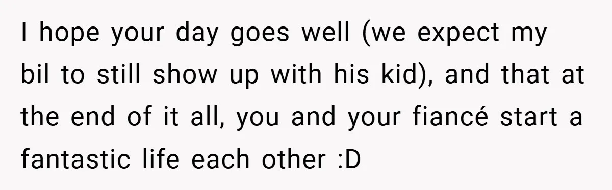 I hope your day goes well (we expect my bil to still show up with his kid), and that at the end of it all, you and your fiancé start...