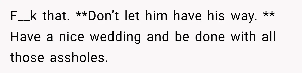 F__k that. **Don’t let him have his way. ** Have a nice wedding and be done with all those assholes.