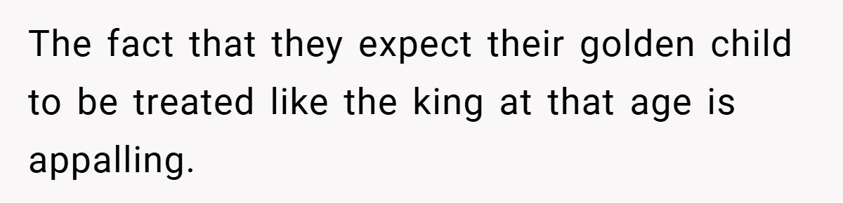 The fact that they expect their golden child to be treated like the king at that age is appalling.