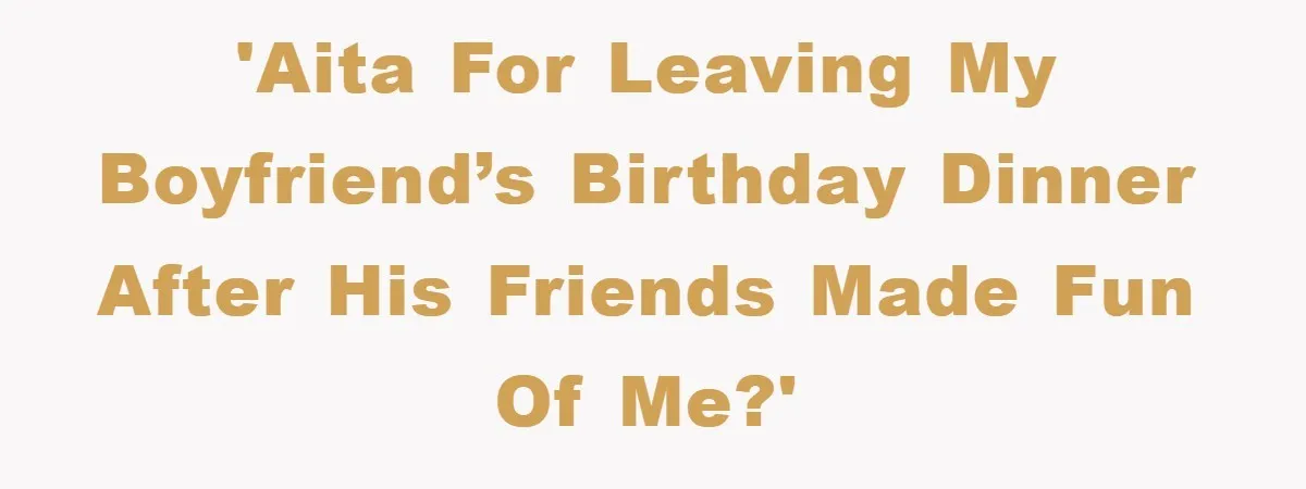 'AITA for leaving my boyfriend’s birthday dinner after his friends made fun of me?'