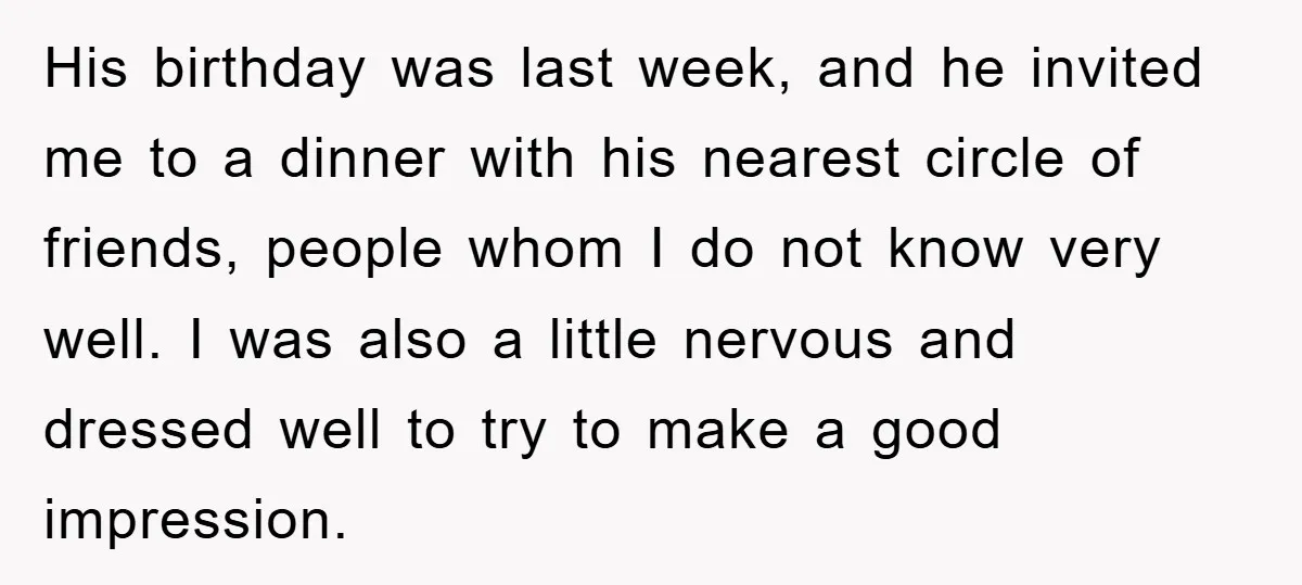 His birthday was last week, and he invited me to a dinner with his nearest circle of friends, people whom I do not know very well. I was also a...