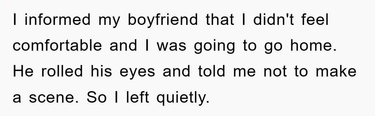 I informed my boyfriend that I didn't feel comfortable and I was going to go home. He rolled his eyes and told me not to make a scene. So I...