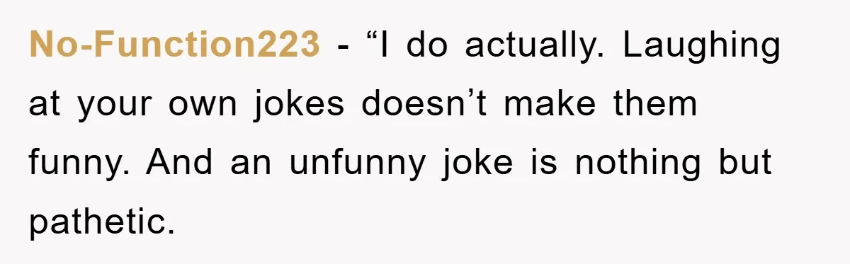 No-Function223 − “I do actually. Laughing at your own jokes doesn’t make them funny. And an unfunny joke is nothing but pathetic.